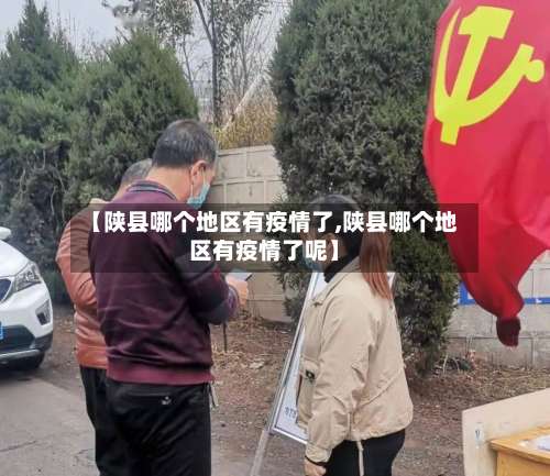 【陕县哪个地区有疫情了,陕县哪个地区有疫情了呢】-第1张图片