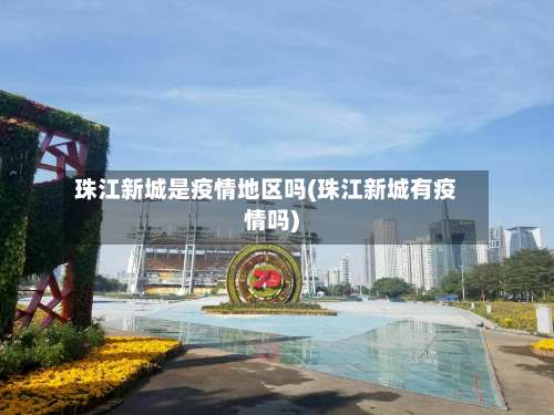 珠江新城是疫情地区吗(珠江新城有疫情吗)-第2张图片