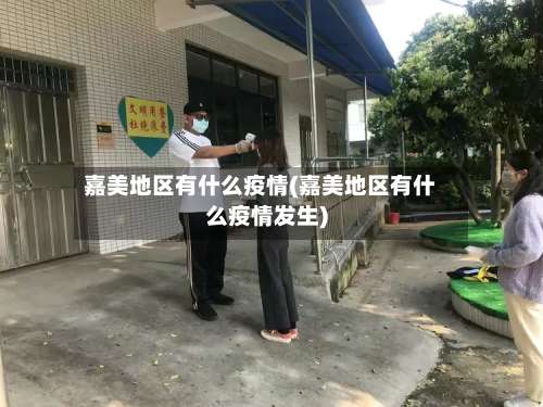 嘉美地区有什么疫情(嘉美地区有什么疫情发生)-第1张图片