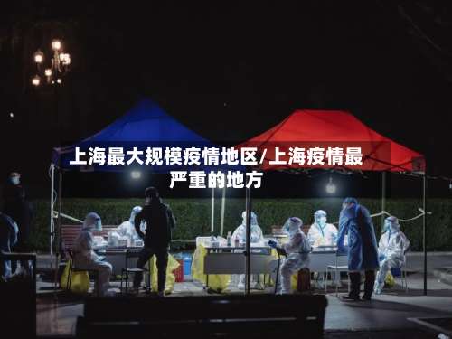 上海最大规模疫情地区/上海疫情最严重的地方-第1张图片
