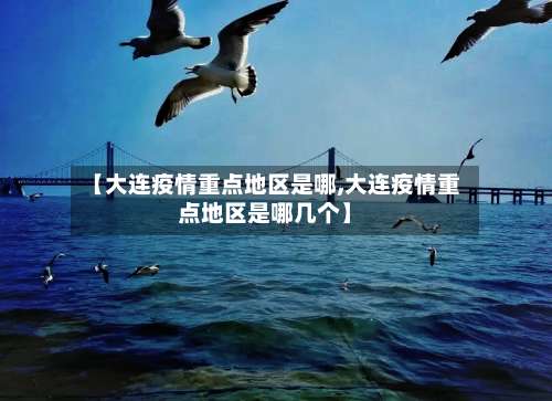 【大连疫情重点地区是哪,大连疫情重点地区是哪几个】-第3张图片