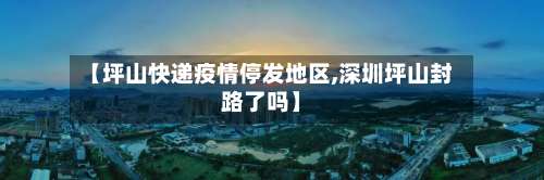 【坪山快递疫情停发地区,深圳坪山封路了吗】-第3张图片