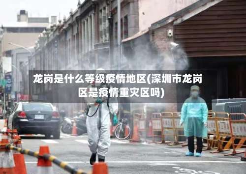 龙岗是什么等级疫情地区(深圳市龙岗区是疫情重灾区吗)-第3张图片