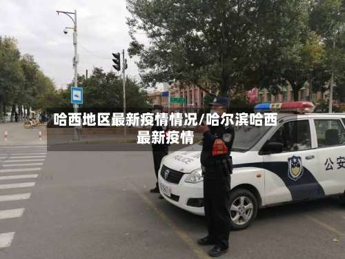 哈西地区最新疫情情况/哈尔滨哈西最新疫情-第1张图片