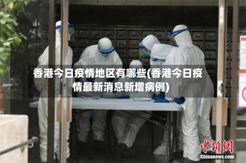 香港今日疫情地区有哪些(香港今日疫情最新消息新增病例)-第3张图片