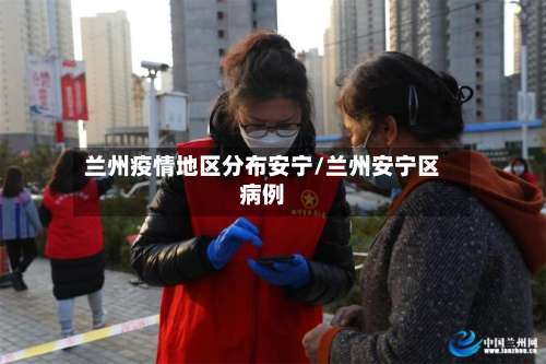 兰州疫情地区分布安宁/兰州安宁区病例-第1张图片