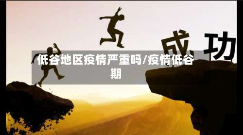 低谷地区疫情严重吗/疫情低谷期-第1张图片