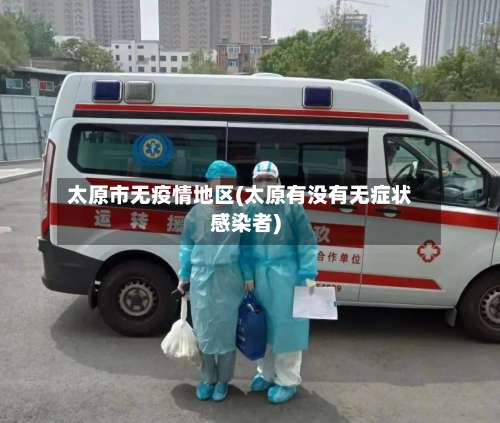 太原市无疫情地区(太原有没有无症状感染者)-第2张图片
