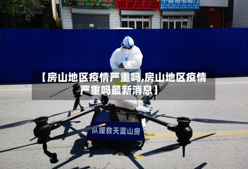 【房山地区疫情严重吗,房山地区疫情严重吗最新消息】-第2张图片