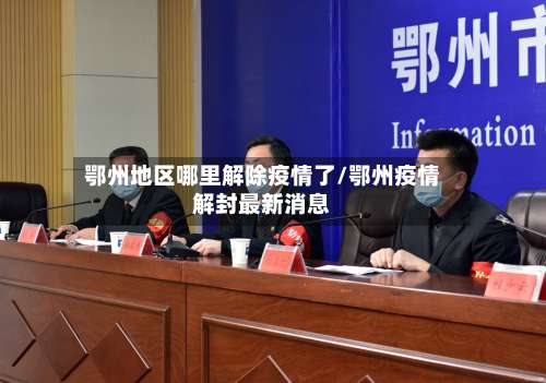 鄂州地区哪里解除疫情了/鄂州疫情解封最新消息-第1张图片