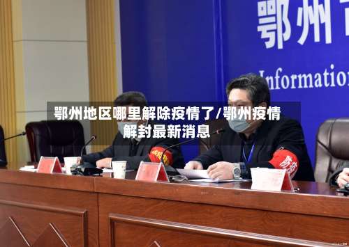 鄂州地区哪里解除疫情了/鄂州疫情解封最新消息-第3张图片