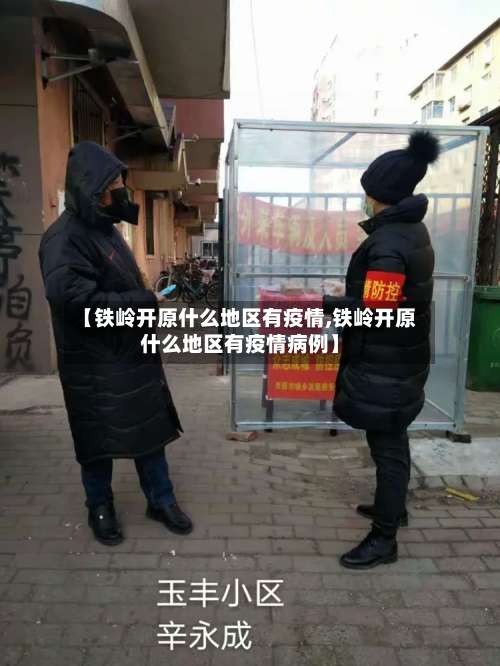 【铁岭开原什么地区有疫情,铁岭开原什么地区有疫情病例】-第1张图片