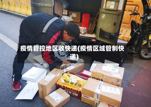 疫情管控地区收快递(疫情区域管制快递)-第2张图片