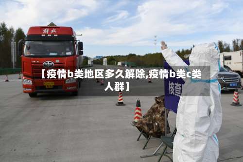 【疫情b类地区多久解除,疫情b类c类人群】-第1张图片