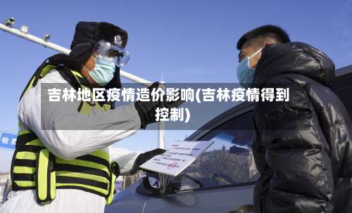 吉林地区疫情造价影响(吉林疫情得到控制)-第1张图片