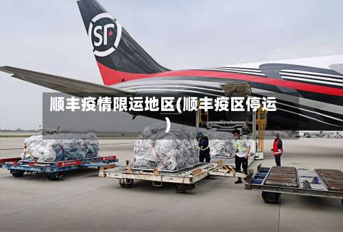 顺丰疫情限运地区(顺丰疫区停运)-第1张图片