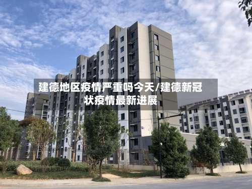 建德地区疫情严重吗今天/建德新冠状疫情最新进展-第2张图片