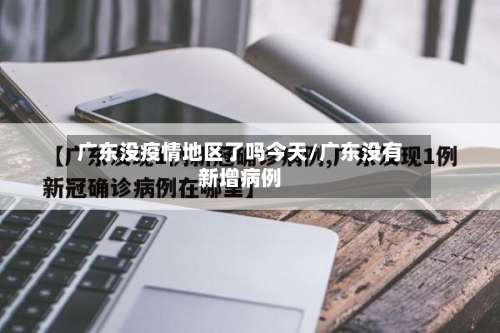 广东没疫情地区了吗今天/广东没有新增病例-第1张图片