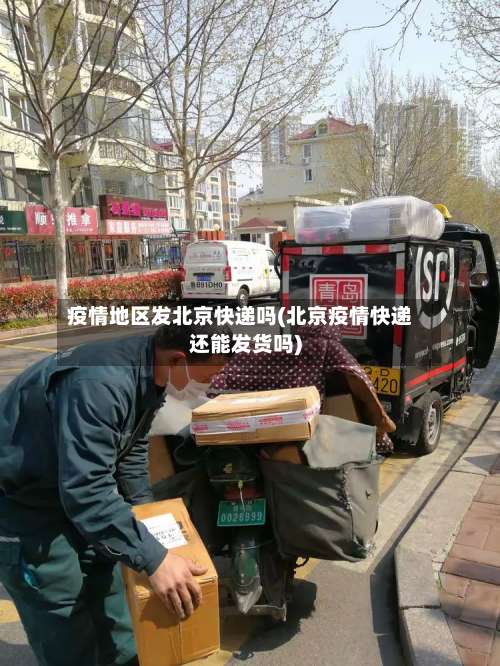 疫情地区发北京快递吗(北京疫情快递还能发货吗)-第1张图片