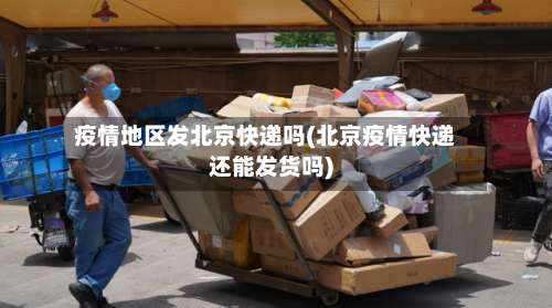 疫情地区发北京快递吗(北京疫情快递还能发货吗)-第2张图片