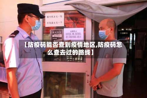 【防疫码能否查到疫情地区,防疫码怎么查去过的路线】-第3张图片