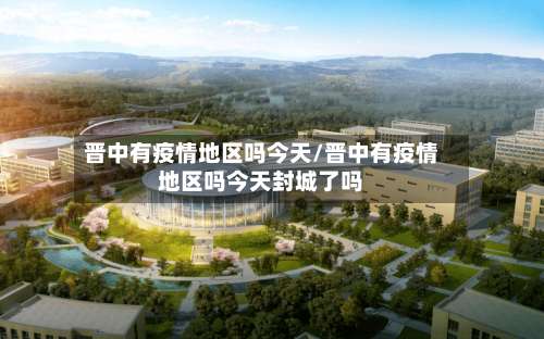 晋中有疫情地区吗今天/晋中有疫情地区吗今天封城了吗-第2张图片