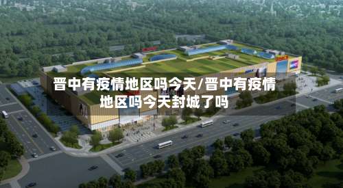 晋中有疫情地区吗今天/晋中有疫情地区吗今天封城了吗-第1张图片