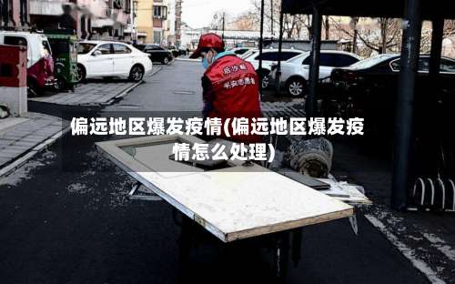 偏远地区爆发疫情(偏远地区爆发疫情怎么处理)-第2张图片