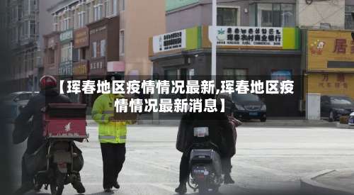 【珲春地区疫情情况最新,珲春地区疫情情况最新消息】-第3张图片