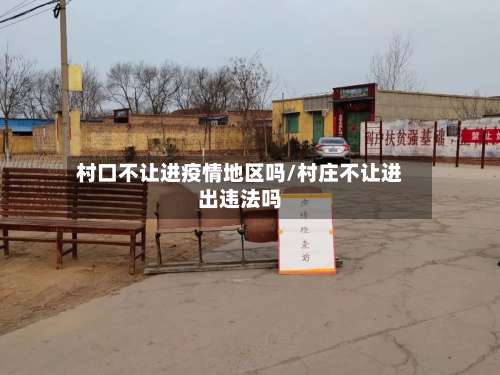 村口不让进疫情地区吗/村庄不让进出违法吗-第1张图片