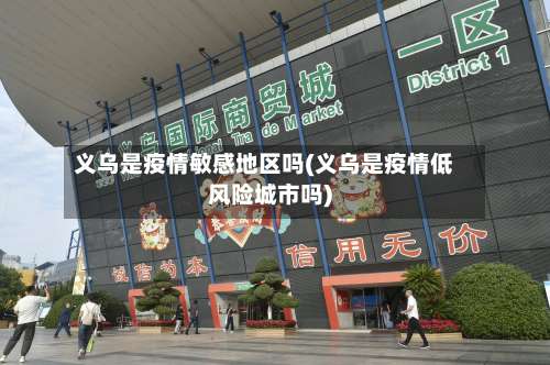 义乌是疫情敏感地区吗(义乌是疫情低风险城市吗)-第2张图片