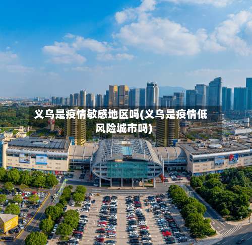义乌是疫情敏感地区吗(义乌是疫情低风险城市吗)-第3张图片