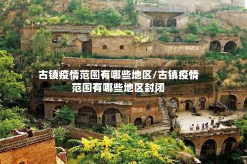古镇疫情范围有哪些地区/古镇疫情范围有哪些地区封闭-第3张图片