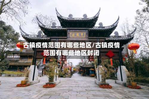 古镇疫情范围有哪些地区/古镇疫情范围有哪些地区封闭-第1张图片