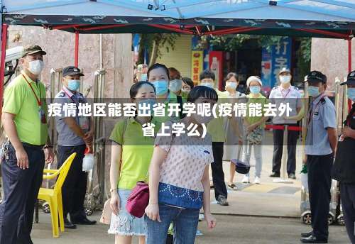 疫情地区能否出省开学呢(疫情能去外省上学么)-第2张图片