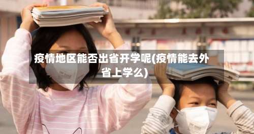 疫情地区能否出省开学呢(疫情能去外省上学么)-第1张图片