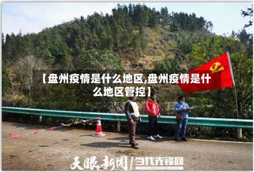 【盘州疫情是什么地区,盘州疫情是什么地区管控】-第1张图片