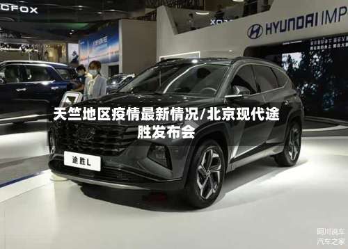 天竺地区疫情最新情况/北京现代途胜发布会-第2张图片