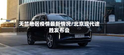 天竺地区疫情最新情况/北京现代途胜发布会-第1张图片
