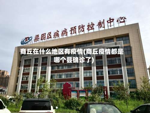 商丘在什么地区有疫情(商丘疫情都是哪个县确诊了)-第1张图片