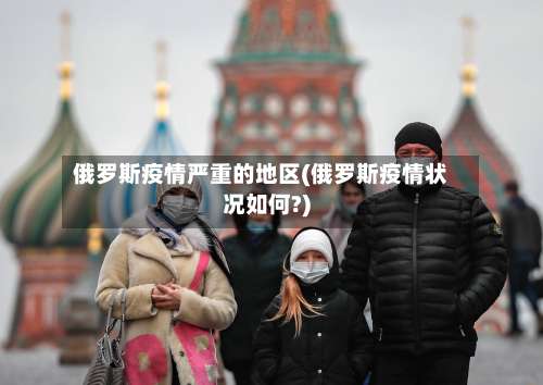 俄罗斯疫情严重的地区(俄罗斯疫情状况如何?)-第1张图片