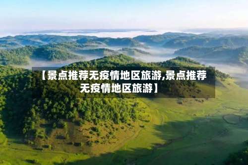 【景点推荐无疫情地区旅游,景点推荐无疫情地区旅游】-第2张图片
