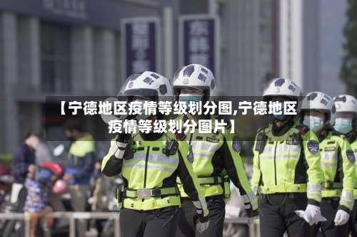 【宁德地区疫情等级划分图,宁德地区疫情等级划分图片】-第1张图片