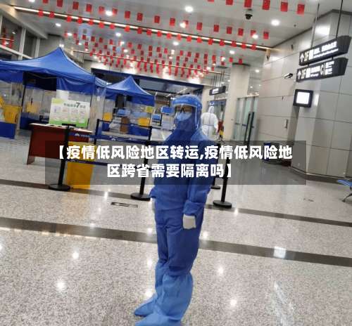 【疫情低风险地区转运,疫情低风险地区跨省需要隔离吗】-第1张图片