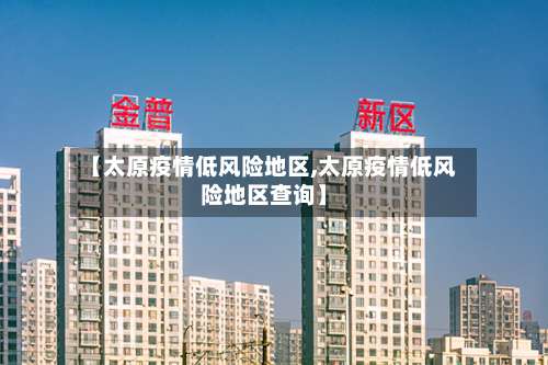 【太原疫情低风险地区,太原疫情低风险地区查询】-第1张图片
