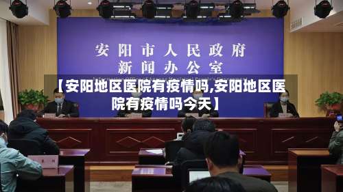 【安阳地区医院有疫情吗,安阳地区医院有疫情吗今天】-第2张图片