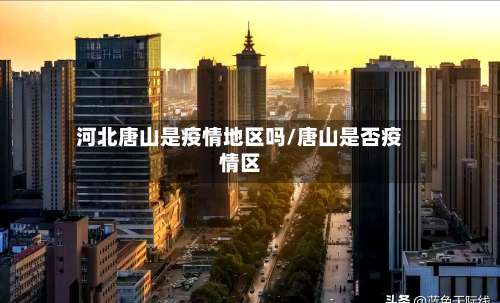 河北唐山是疫情地区吗/唐山是否疫情区-第1张图片
