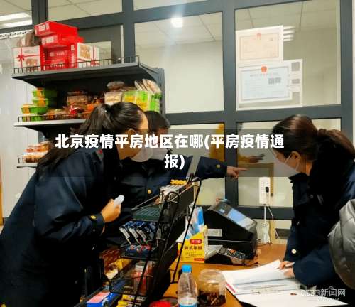 北京疫情平房地区在哪(平房疫情通报)-第2张图片