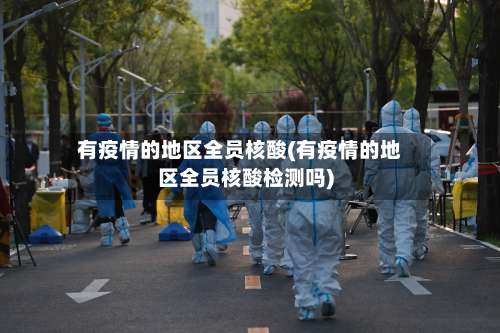 有疫情的地区全员核酸(有疫情的地区全员核酸检测吗)-第3张图片