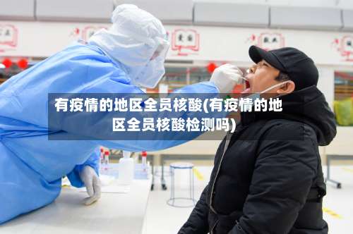 有疫情的地区全员核酸(有疫情的地区全员核酸检测吗)-第2张图片